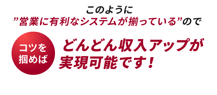 『営業に有利なシステムが揃っている』のでどんどん収入アップが実現可能です！